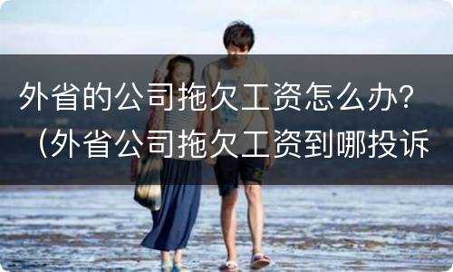 外省的公司拖欠工资怎么办？（外省公司拖欠工资到哪投诉）