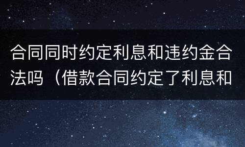 合同同时约定利息和违约金合法吗（借款合同约定了利息和违约金）