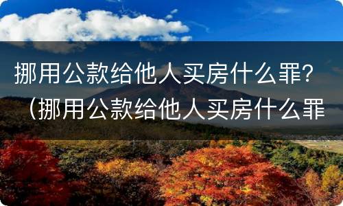挪用公款给他人买房什么罪？（挪用公款给他人买房什么罪名）
