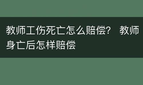 教师工伤死亡怎么赔偿？ 教师身亡后怎样赔偿