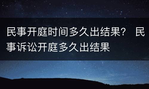 民事开庭时间多久出结果？ 民事诉讼开庭多久出结果