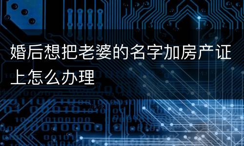 婚后想把老婆的名字加房产证上怎么办理