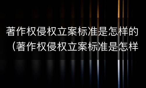 著作权侵权立案标准是怎样的（著作权侵权立案标准是怎样的呢）