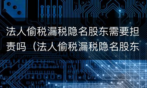 法人偷税漏税隐名股东需要担责吗（法人偷税漏税隐名股东需要担责吗）