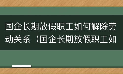 国企长期放假职工如何解除劳动关系（国企长期放假职工如何解除劳动关系赔偿）
