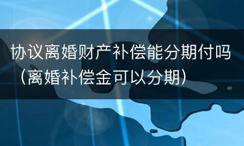 协议离婚财产补偿能分期付吗（离婚补偿金可以分期）