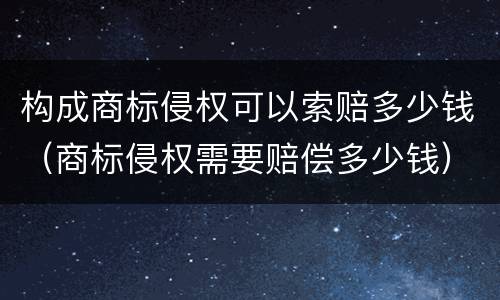 构成商标侵权可以索赔多少钱（商标侵权需要赔偿多少钱）