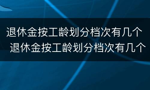 退休金按工龄划分档次有几个 退休金按工龄划分档次有几个档位