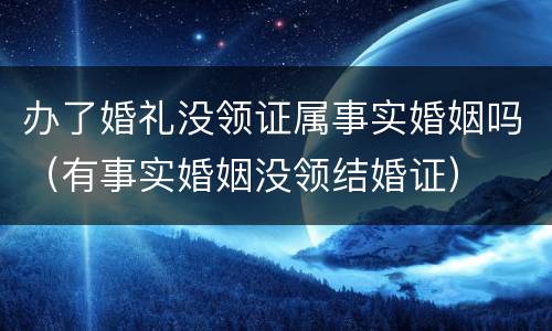 办了婚礼没领证属事实婚姻吗（有事实婚姻没领结婚证）