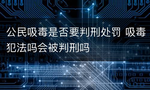 公民吸毒是否要判刑处罚 吸毒犯法吗会被判刑吗