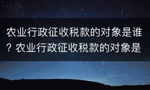 农业行政征收税款的对象是谁? 农业行政征收税款的对象是谁