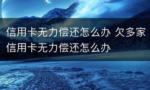 信用卡无力偿还怎么办 欠多家信用卡无力偿还怎么办