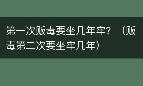 第一次贩毒要坐几年牢？（贩毒第二次要坐牢几年）