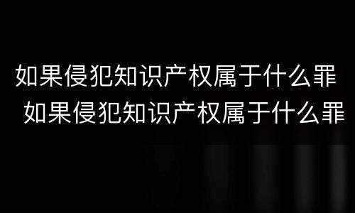 如果侵犯知识产权属于什么罪 如果侵犯知识产权属于什么罪名