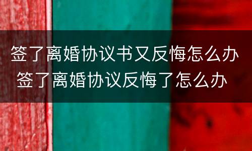 签了离婚协议书又反悔怎么办 签了离婚协议反悔了怎么办