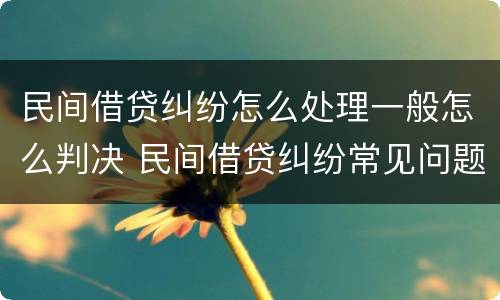 民间借贷纠纷怎么处理一般怎么判决 民间借贷纠纷常见问题