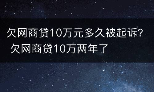 欠网商贷10万元多久被起诉？ 欠网商贷10万两年了