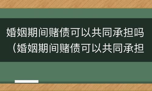 婚姻期间赌债可以共同承担吗（婚姻期间赌债可以共同承担吗法律）