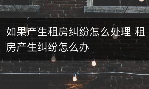 如果产生租房纠纷怎么处理 租房产生纠纷怎么办