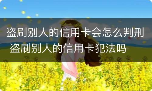盗刷别人的信用卡会怎么判刑 盗刷别人的信用卡犯法吗