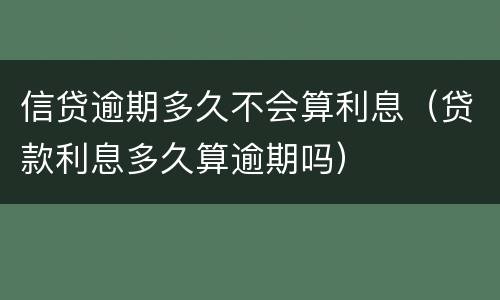 信贷逾期多久不会算利息（贷款利息多久算逾期吗）