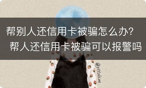 帮别人还信用卡被骗怎么办？ 帮人还信用卡被骗可以报警吗