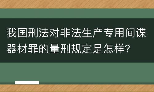 我国刑法对非法生产专用间谍器材罪的量刑规定是怎样？