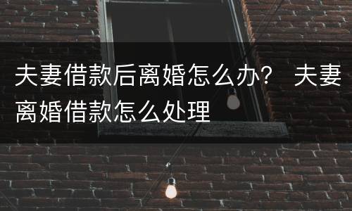 夫妻借款后离婚怎么办？ 夫妻离婚借款怎么处理