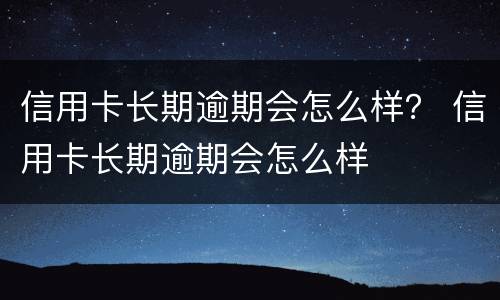 信用卡长期逾期会怎么样？ 信用卡长期逾期会怎么样