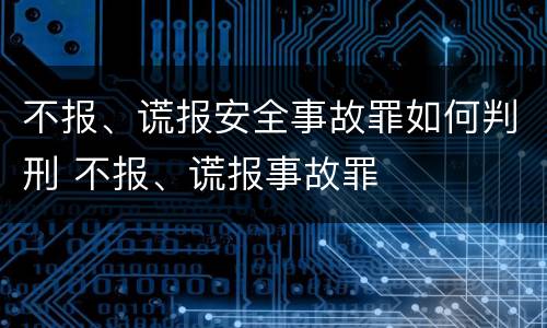 不报、谎报安全事故罪如何判刑 不报、谎报事故罪