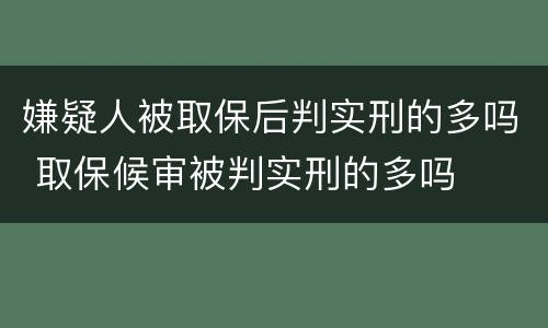 嫌疑人被取保后判实刑的多吗 取保候审被判实刑的多吗