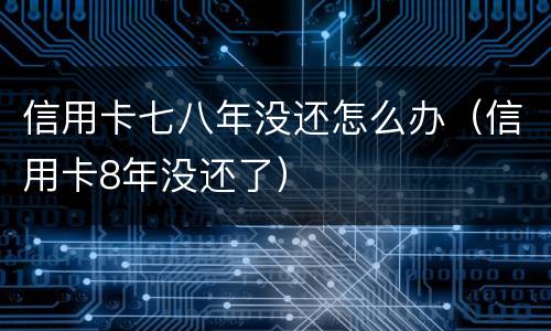 信用卡七八年没还怎么办（信用卡8年没还了）