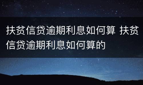 扶贫信贷逾期利息如何算 扶贫信贷逾期利息如何算的