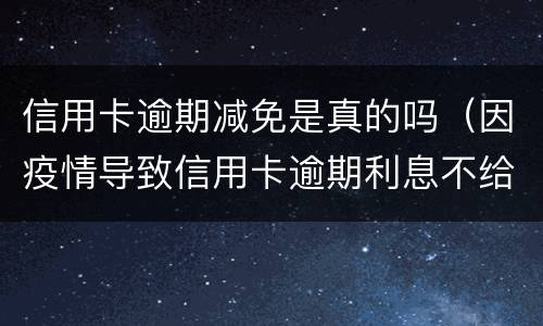 信用卡逾期减免是真的吗（因疫情导致信用卡逾期利息不给减免怎么办）