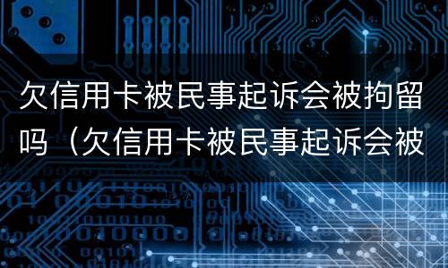 欠信用卡被民事起诉会被拘留吗（欠信用卡被民事起诉会被拘留吗）