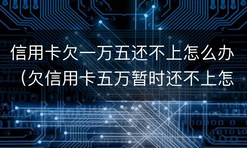 信用卡欠一万五还不上怎么办（欠信用卡五万暂时还不上怎么办）