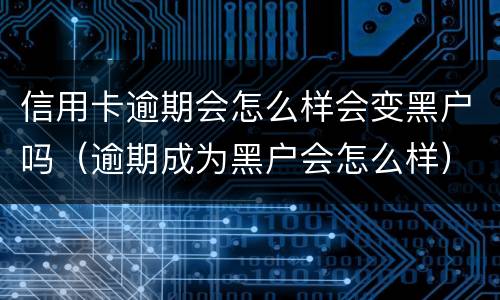 信用卡逾期会怎么样会变黑户吗（逾期成为黑户会怎么样）