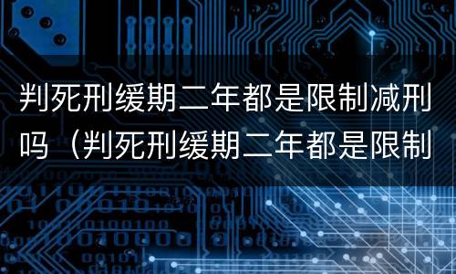 判死刑缓期二年都是限制减刑吗（判死刑缓期二年都是限制减刑吗多久）