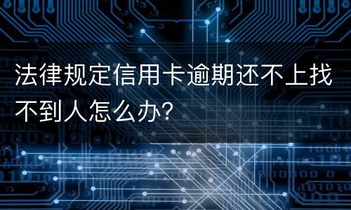 法律规定信用卡逾期还不上找不到人怎么办？