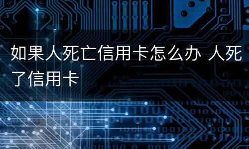 如果人死亡信用卡怎么办 人死了信用卡