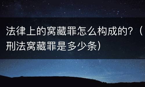 法律上的窝藏罪怎么构成的?（刑法窝藏罪是多少条）