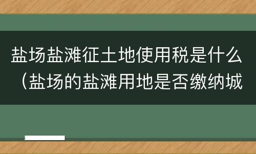 盐场盐滩征土地使用税是什么（盐场的盐滩用地是否缴纳城镇土地使用税）