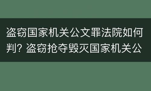 盗窃国家机关公文罪法院如何判? 盗窃抢夺毁灭国家机关公文罪的法律规定