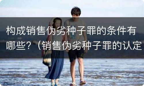 构成销售伪劣种子罪的条件有哪些?（销售伪劣种子罪的认定）