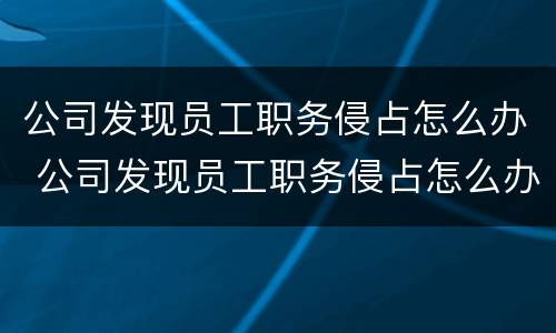 公司发现员工职务侵占怎么办 公司发现员工职务侵占怎么办理