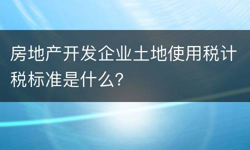 房地产开发企业土地使用税计税标准是什么？