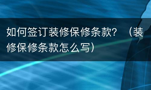 如何签订装修保修条款？（装修保修条款怎么写）