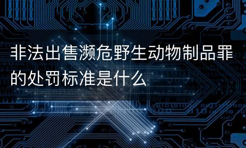 非法出售濒危野生动物制品罪的处罚标准是什么