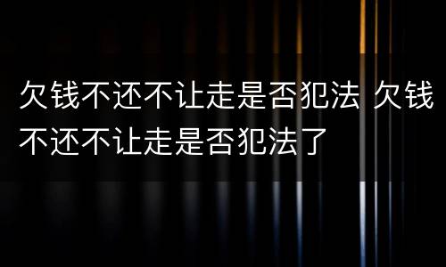 欠钱不还不让走是否犯法 欠钱不还不让走是否犯法了