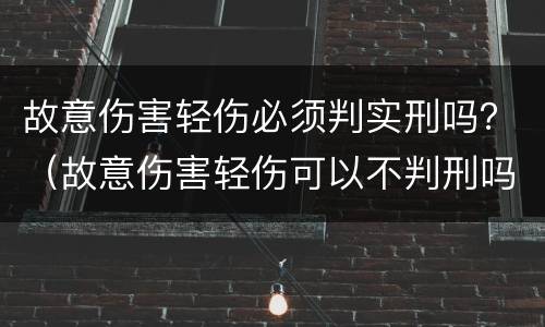 故意伤害轻伤必须判实刑吗？（故意伤害轻伤可以不判刑吗）